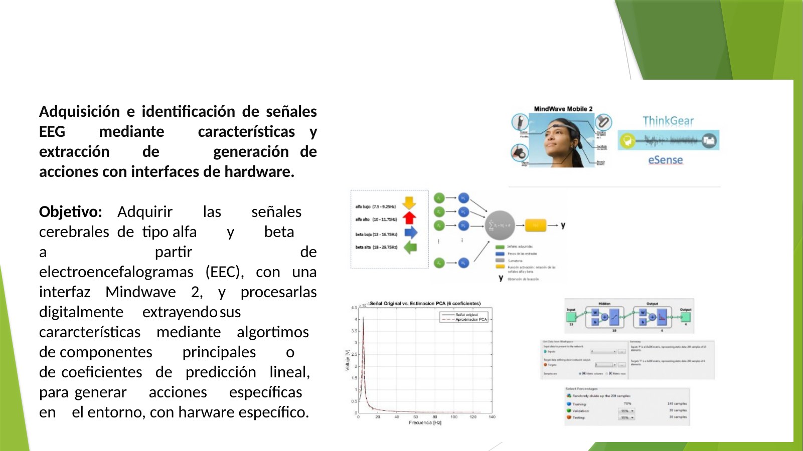 Lámina 6: Adquisición e identificación de señales EEG mediante características y extracción de generación de acciones con interfaces de hardware. Objetivo: Adquirir las señales cerebrales de tipo alfa y beta a partir de electroencefalogramas (EEC), con una interfaz Mindwave 2, y procesarlas digitalmente extrayendo sus cararcterísticas mediante algortimos de componentes principales o de coeficientes de predicción lineal, para generar acciones específicas en el entorno, con harware específico.